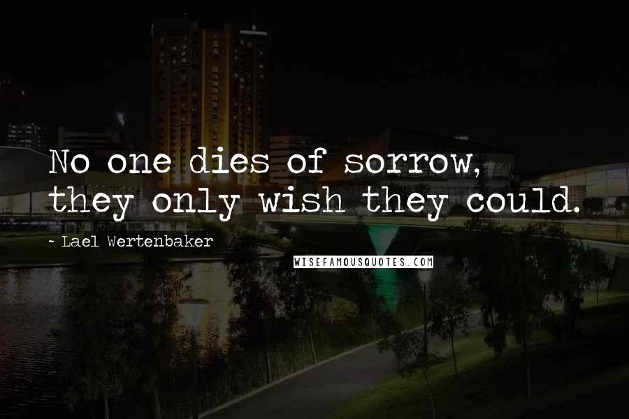 Lael Wertenbaker Quotes: No one dies of sorrow, they only wish they could.