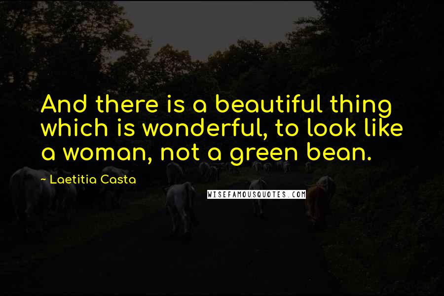 Laetitia Casta Quotes: And there is a beautiful thing which is wonderful, to look like a woman, not a green bean.