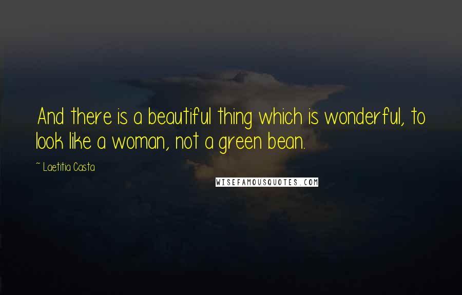 Laetitia Casta Quotes: And there is a beautiful thing which is wonderful, to look like a woman, not a green bean.