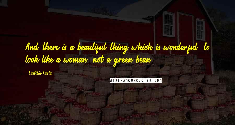 Laetitia Casta Quotes: And there is a beautiful thing which is wonderful, to look like a woman, not a green bean.