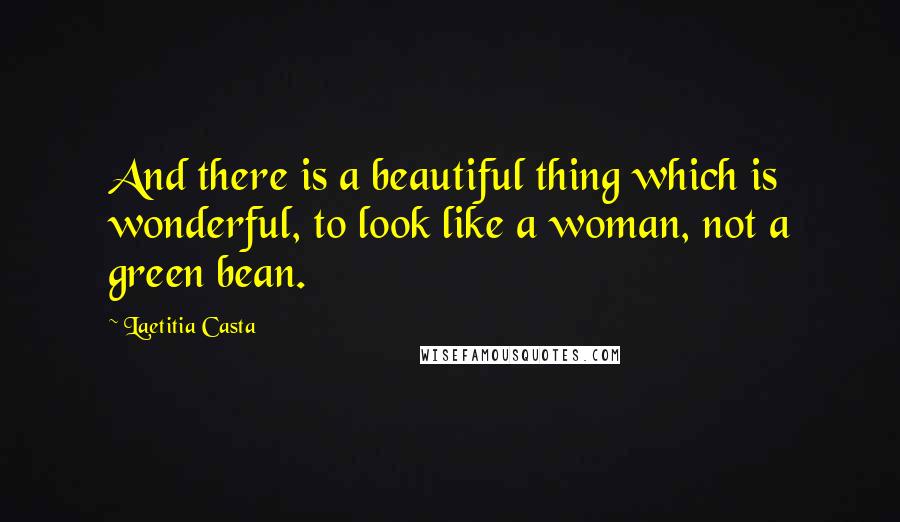 Laetitia Casta Quotes: And there is a beautiful thing which is wonderful, to look like a woman, not a green bean.