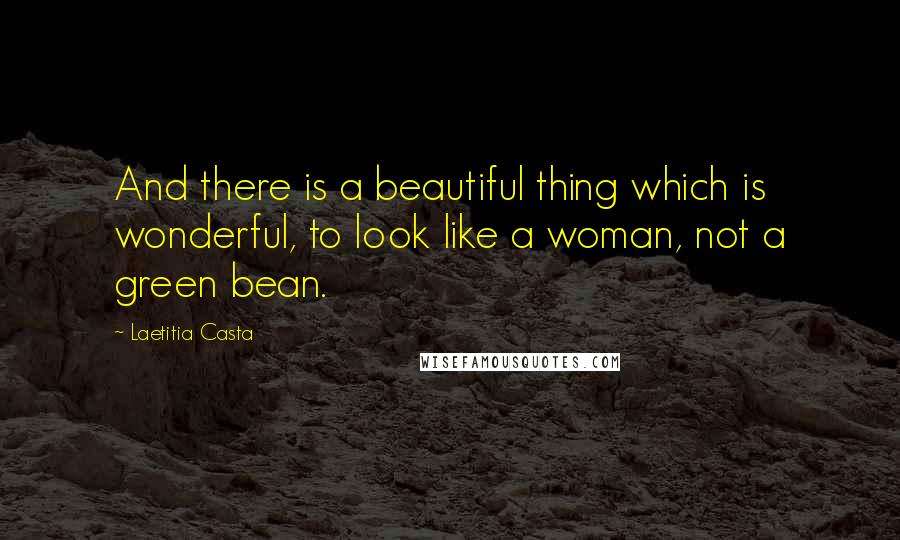 Laetitia Casta Quotes: And there is a beautiful thing which is wonderful, to look like a woman, not a green bean.