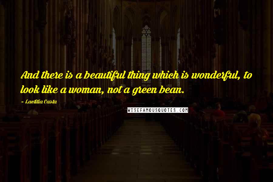 Laetitia Casta Quotes: And there is a beautiful thing which is wonderful, to look like a woman, not a green bean.