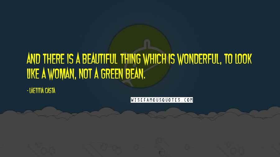 Laetitia Casta Quotes: And there is a beautiful thing which is wonderful, to look like a woman, not a green bean.