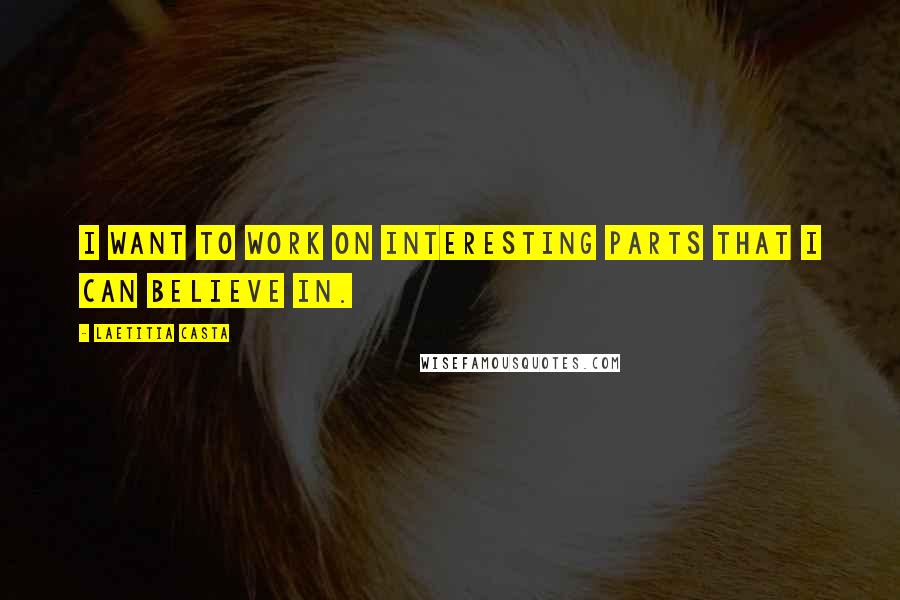 Laetitia Casta Quotes: I want to work on interesting parts that I can believe in.