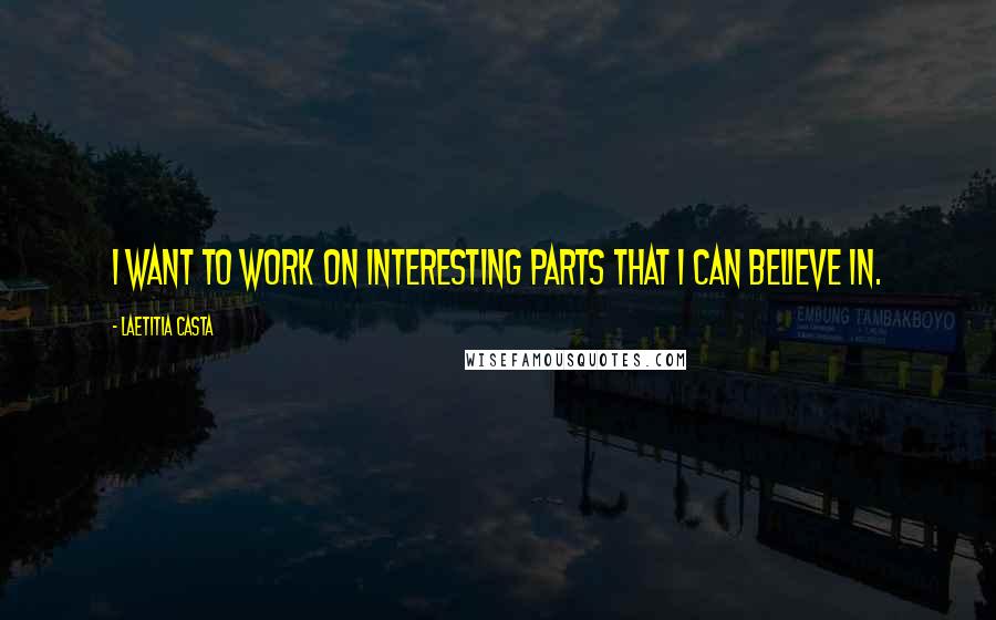 Laetitia Casta Quotes: I want to work on interesting parts that I can believe in.