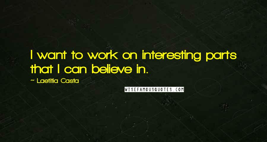 Laetitia Casta Quotes: I want to work on interesting parts that I can believe in.