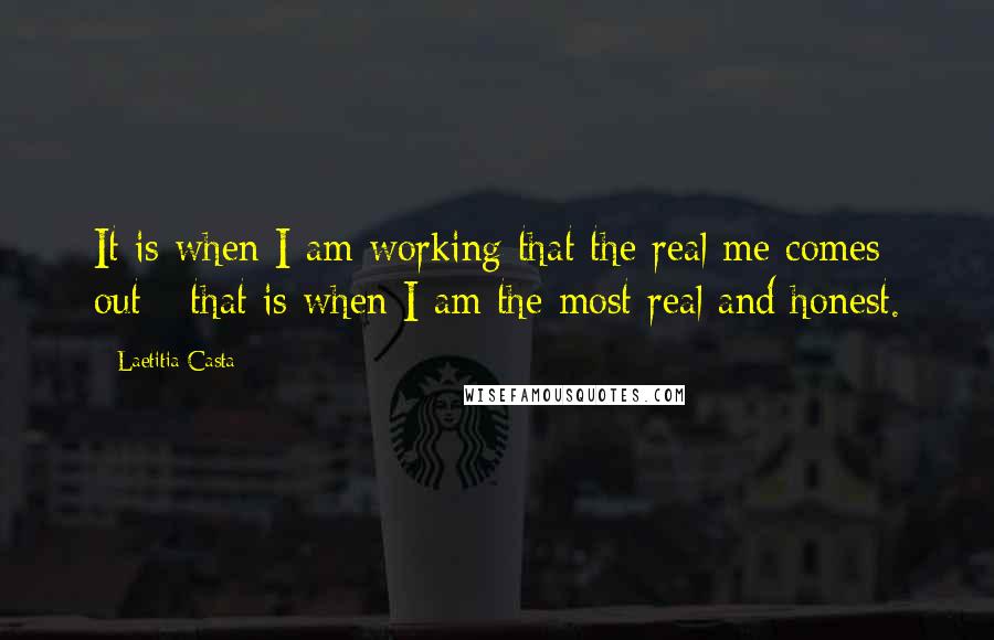 Laetitia Casta Quotes: It is when I am working that the real me comes out - that is when I am the most real and honest.