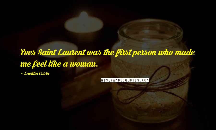 Laetitia Casta Quotes: Yves Saint Laurent was the first person who made me feel like a woman.