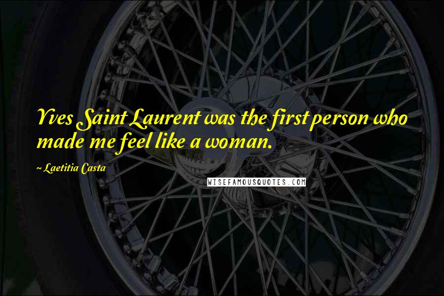 Laetitia Casta Quotes: Yves Saint Laurent was the first person who made me feel like a woman.