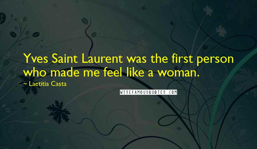 Laetitia Casta Quotes: Yves Saint Laurent was the first person who made me feel like a woman.