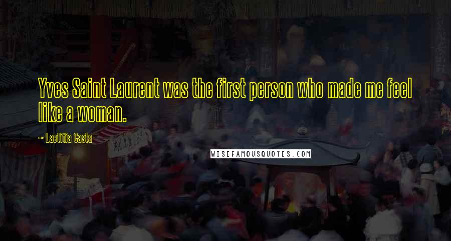Laetitia Casta Quotes: Yves Saint Laurent was the first person who made me feel like a woman.