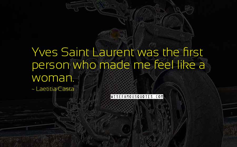 Laetitia Casta Quotes: Yves Saint Laurent was the first person who made me feel like a woman.