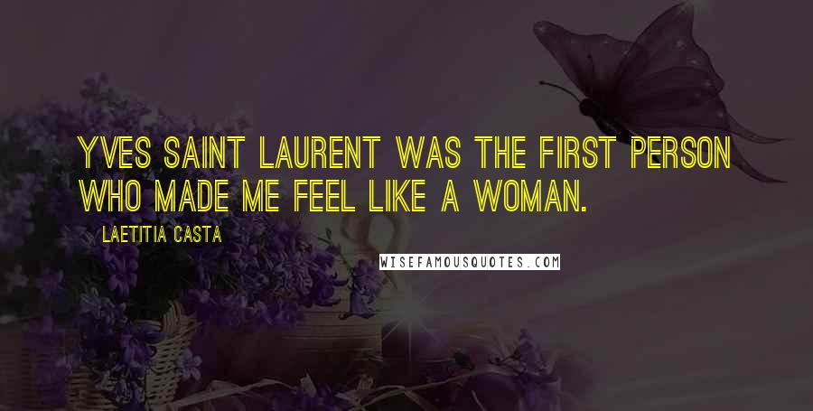 Laetitia Casta Quotes: Yves Saint Laurent was the first person who made me feel like a woman.