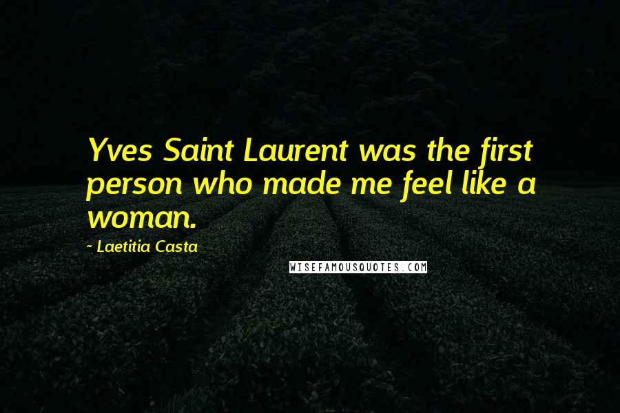 Laetitia Casta Quotes: Yves Saint Laurent was the first person who made me feel like a woman.