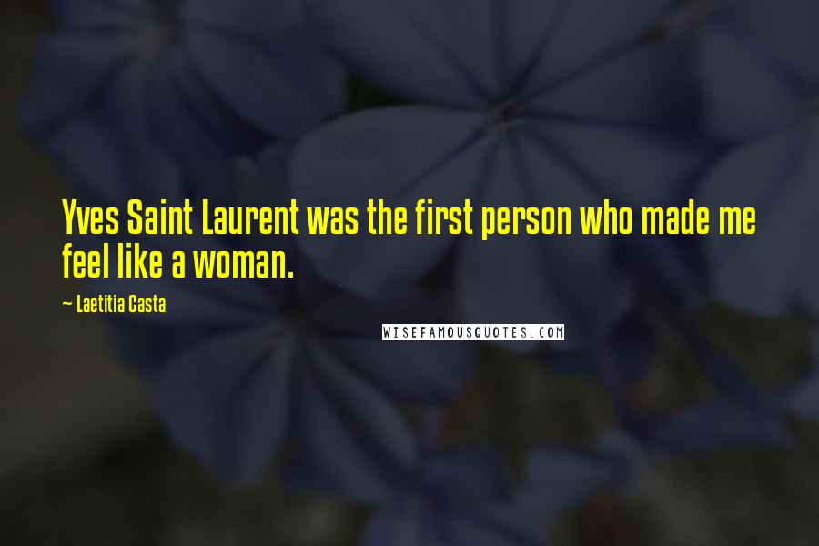 Laetitia Casta Quotes: Yves Saint Laurent was the first person who made me feel like a woman.