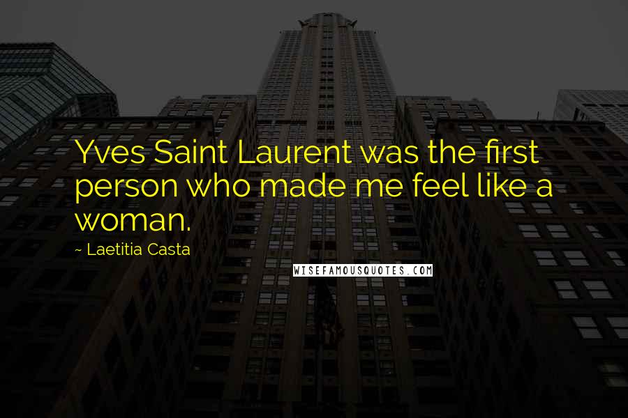 Laetitia Casta Quotes: Yves Saint Laurent was the first person who made me feel like a woman.