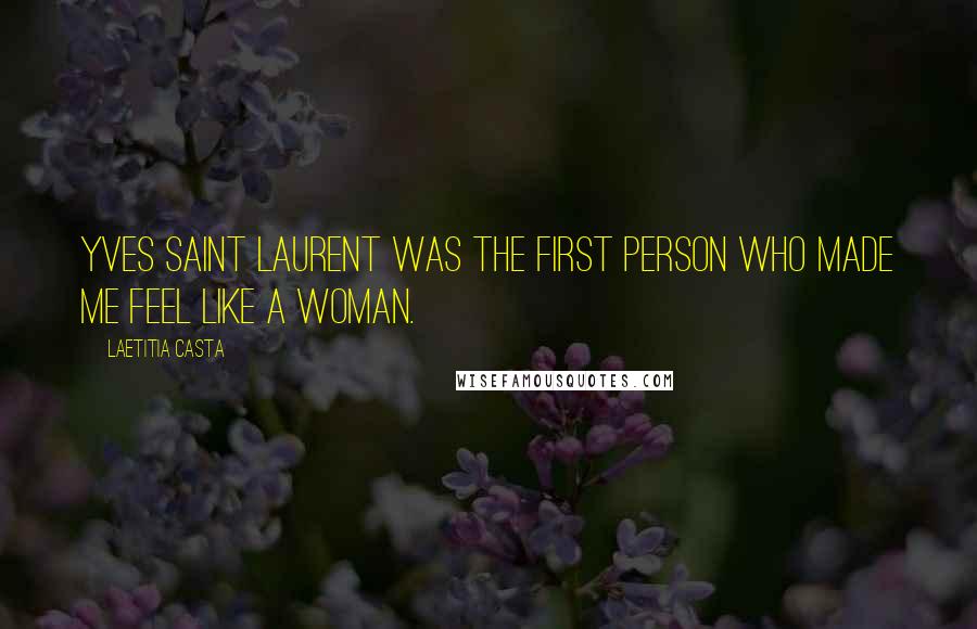 Laetitia Casta Quotes: Yves Saint Laurent was the first person who made me feel like a woman.