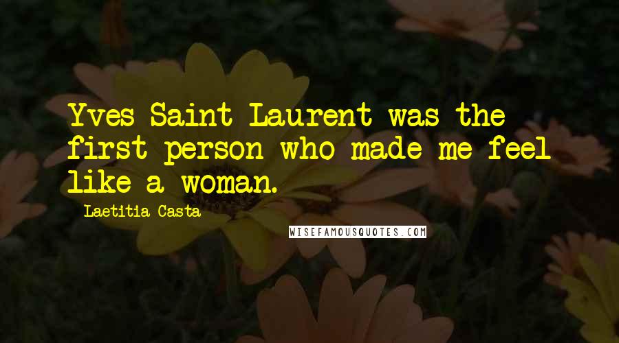 Laetitia Casta Quotes: Yves Saint Laurent was the first person who made me feel like a woman.