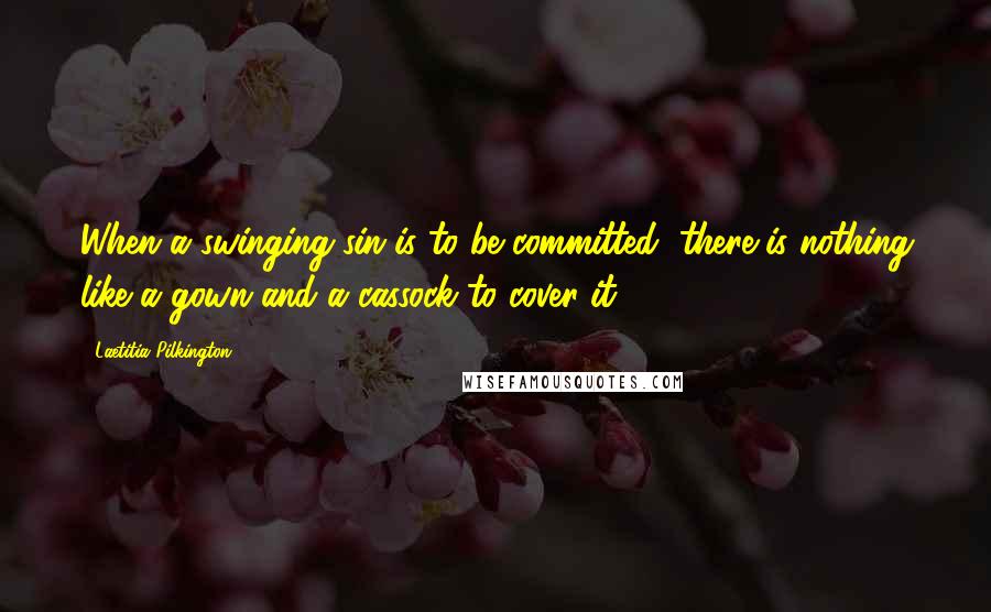 Laetitia Pilkington Quotes: When a swinging sin is to be committed, there is nothing like a gown and a cassock to cover it.