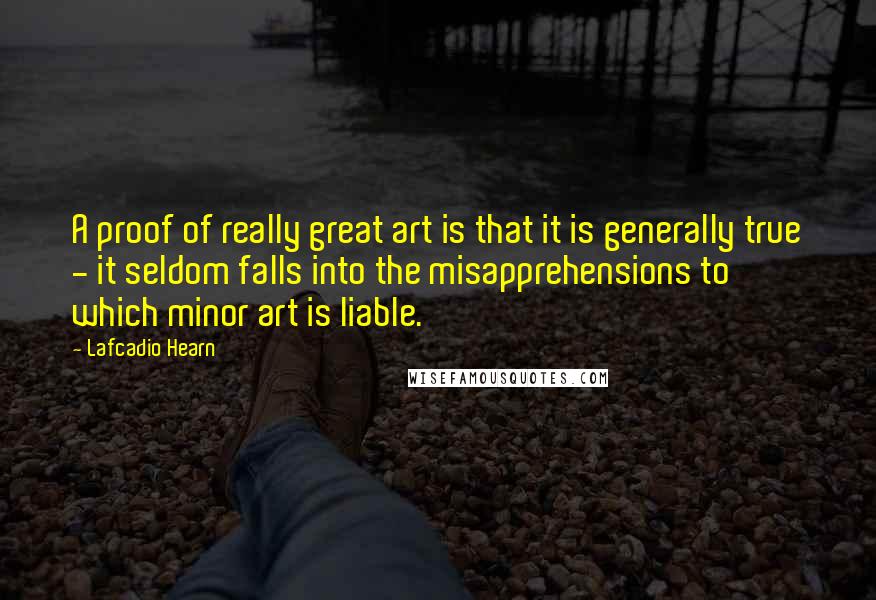 Lafcadio Hearn Quotes: A proof of really great art is that it is generally true - it seldom falls into the misapprehensions to which minor art is liable.