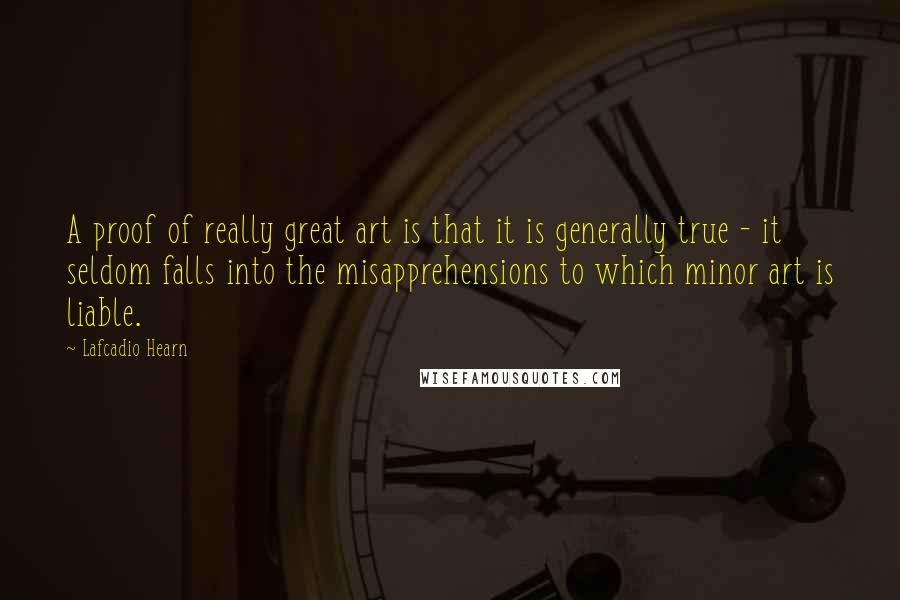 Lafcadio Hearn Quotes: A proof of really great art is that it is generally true - it seldom falls into the misapprehensions to which minor art is liable.