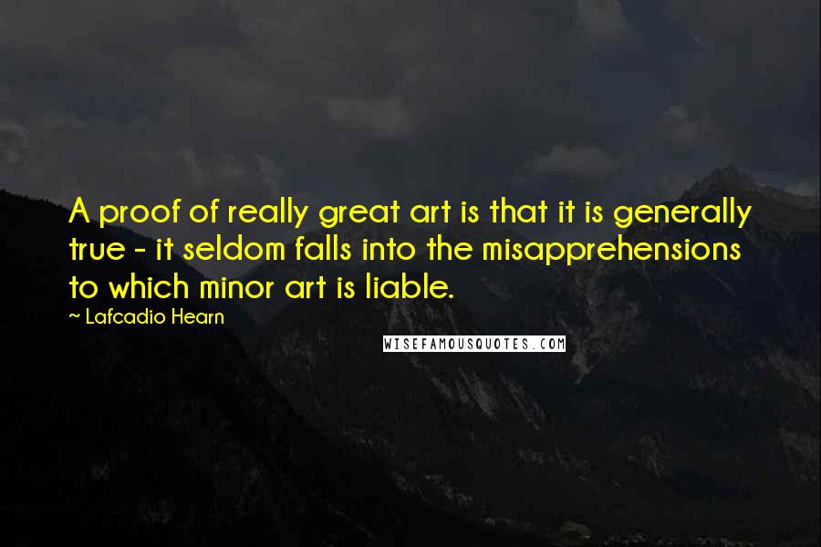 Lafcadio Hearn Quotes: A proof of really great art is that it is generally true - it seldom falls into the misapprehensions to which minor art is liable.