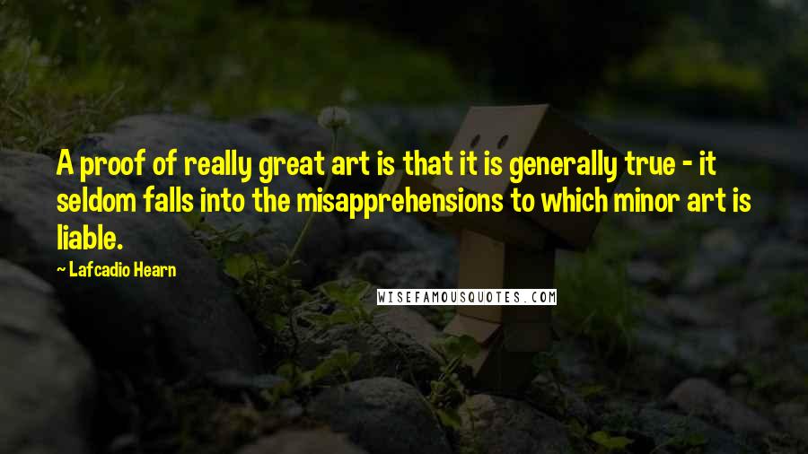 Lafcadio Hearn Quotes: A proof of really great art is that it is generally true - it seldom falls into the misapprehensions to which minor art is liable.