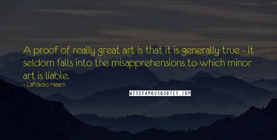 Lafcadio Hearn Quotes: A proof of really great art is that it is generally true - it seldom falls into the misapprehensions to which minor art is liable.