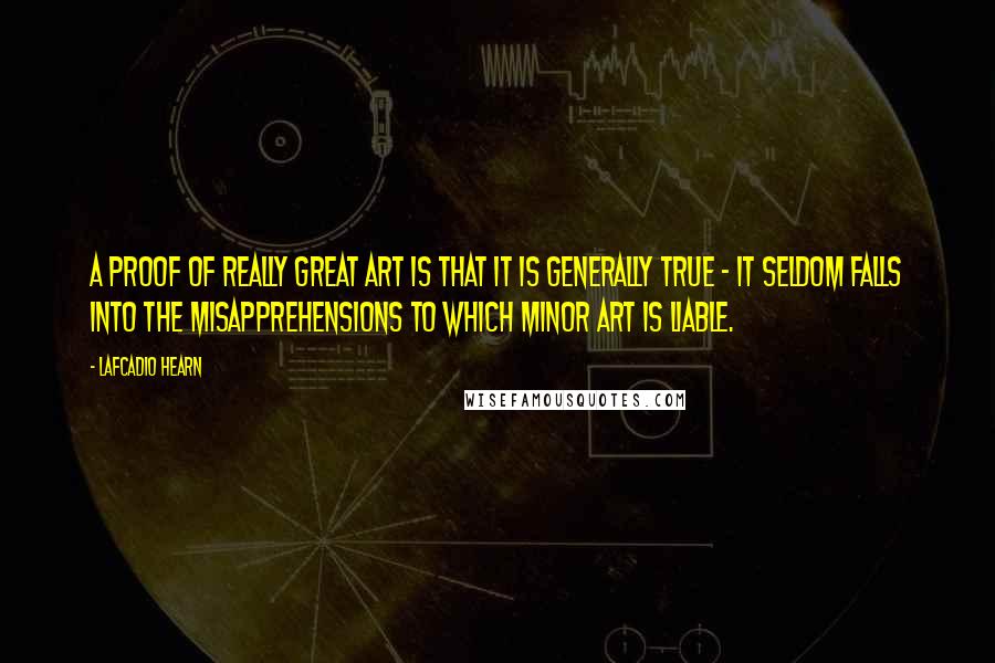 Lafcadio Hearn Quotes: A proof of really great art is that it is generally true - it seldom falls into the misapprehensions to which minor art is liable.