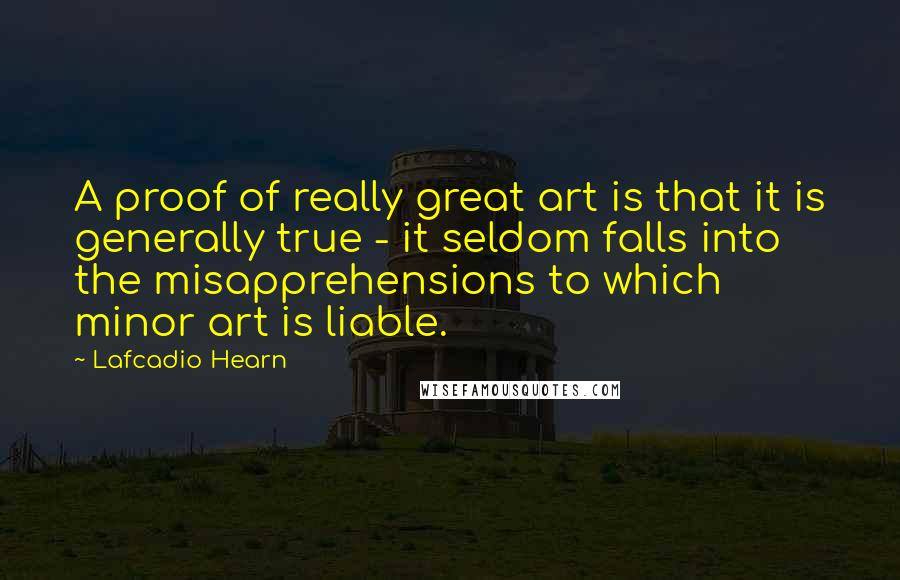 Lafcadio Hearn Quotes: A proof of really great art is that it is generally true - it seldom falls into the misapprehensions to which minor art is liable.