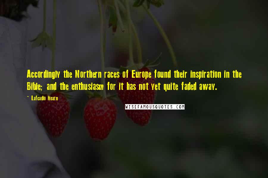 Lafcadio Hearn Quotes: Accordingly the Northern races of Europe found their inspiration in the Bible; and the enthusiasm for it has not yet quite faded away.