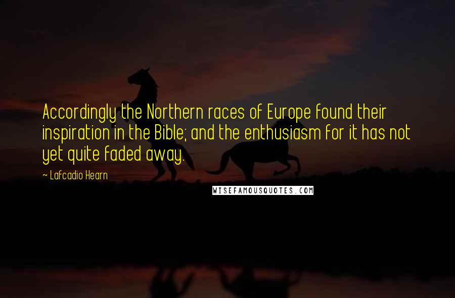 Lafcadio Hearn Quotes: Accordingly the Northern races of Europe found their inspiration in the Bible; and the enthusiasm for it has not yet quite faded away.