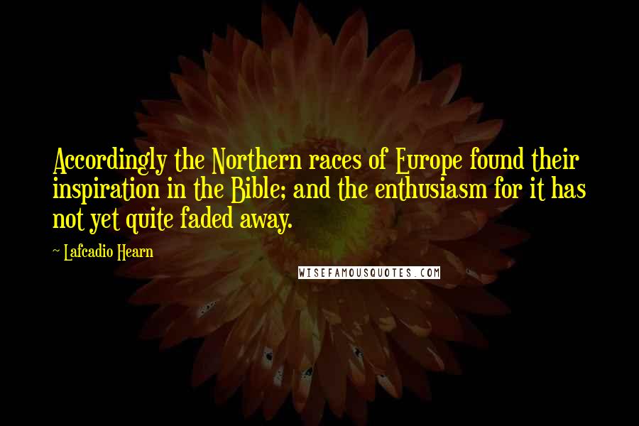 Lafcadio Hearn Quotes: Accordingly the Northern races of Europe found their inspiration in the Bible; and the enthusiasm for it has not yet quite faded away.