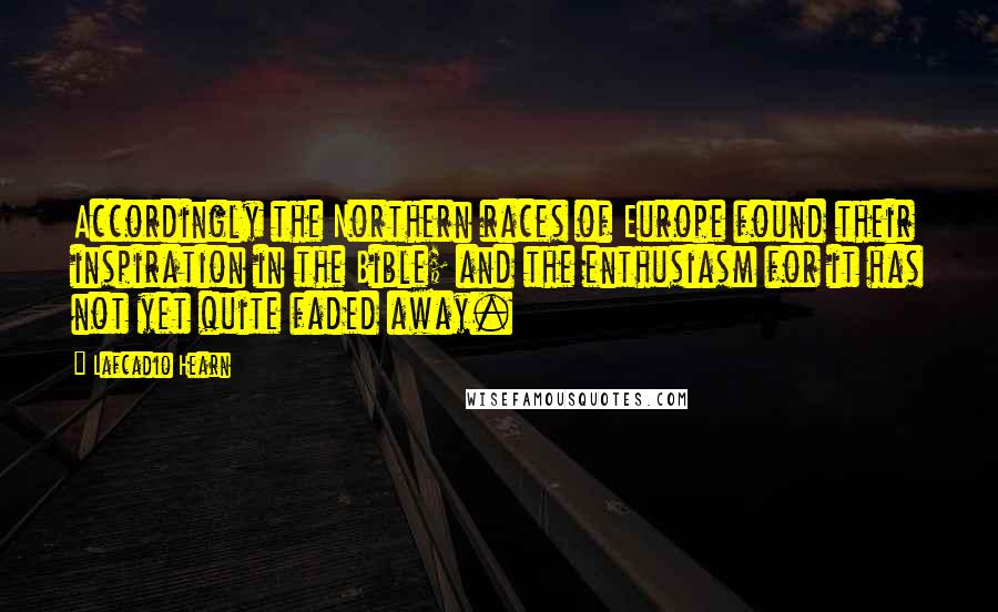 Lafcadio Hearn Quotes: Accordingly the Northern races of Europe found their inspiration in the Bible; and the enthusiasm for it has not yet quite faded away.