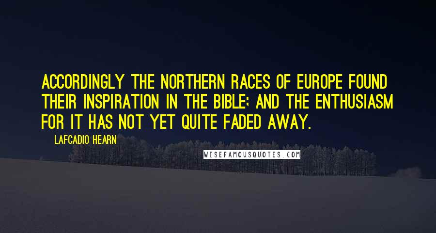 Lafcadio Hearn Quotes: Accordingly the Northern races of Europe found their inspiration in the Bible; and the enthusiasm for it has not yet quite faded away.