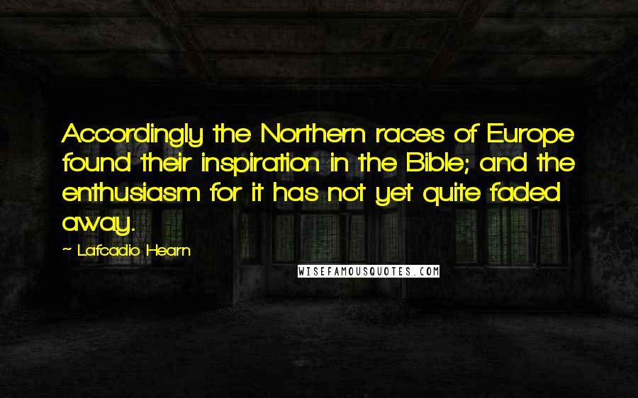 Lafcadio Hearn Quotes: Accordingly the Northern races of Europe found their inspiration in the Bible; and the enthusiasm for it has not yet quite faded away.