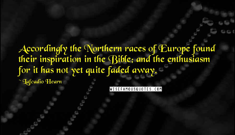 Lafcadio Hearn Quotes: Accordingly the Northern races of Europe found their inspiration in the Bible; and the enthusiasm for it has not yet quite faded away.