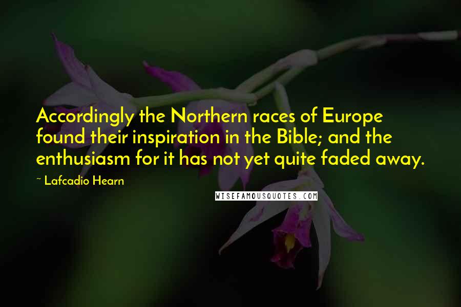 Lafcadio Hearn Quotes: Accordingly the Northern races of Europe found their inspiration in the Bible; and the enthusiasm for it has not yet quite faded away.