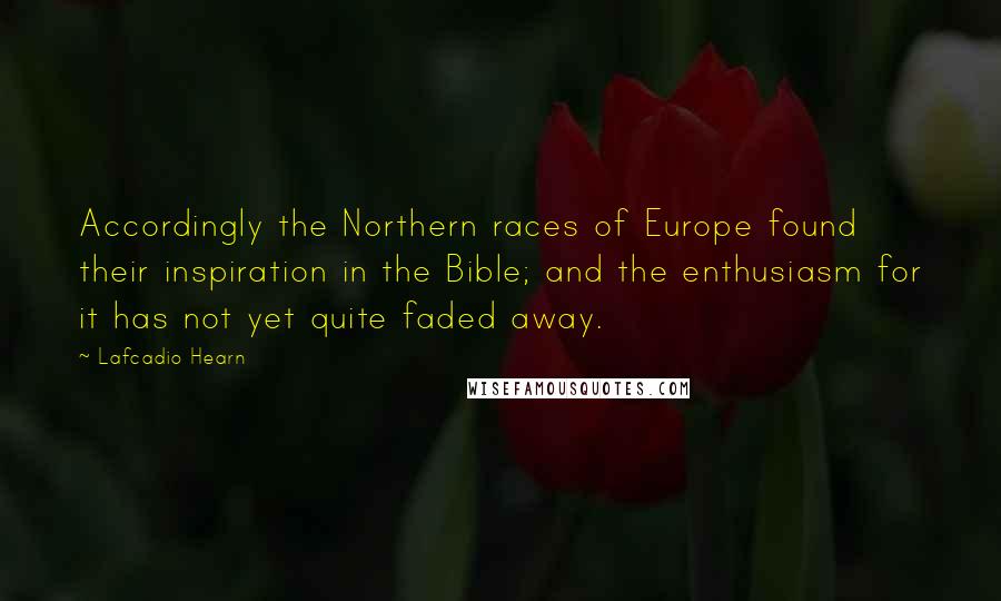 Lafcadio Hearn Quotes: Accordingly the Northern races of Europe found their inspiration in the Bible; and the enthusiasm for it has not yet quite faded away.