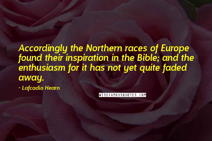 Lafcadio Hearn Quotes: Accordingly the Northern races of Europe found their inspiration in the Bible; and the enthusiasm for it has not yet quite faded away.