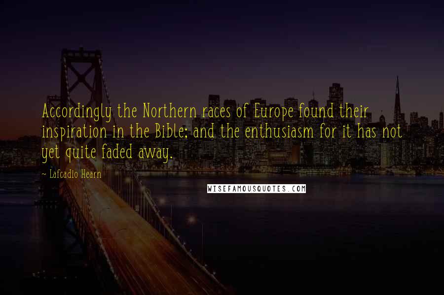 Lafcadio Hearn Quotes: Accordingly the Northern races of Europe found their inspiration in the Bible; and the enthusiasm for it has not yet quite faded away.