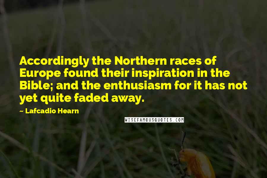 Lafcadio Hearn Quotes: Accordingly the Northern races of Europe found their inspiration in the Bible; and the enthusiasm for it has not yet quite faded away.