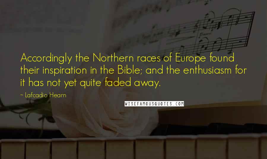 Lafcadio Hearn Quotes: Accordingly the Northern races of Europe found their inspiration in the Bible; and the enthusiasm for it has not yet quite faded away.