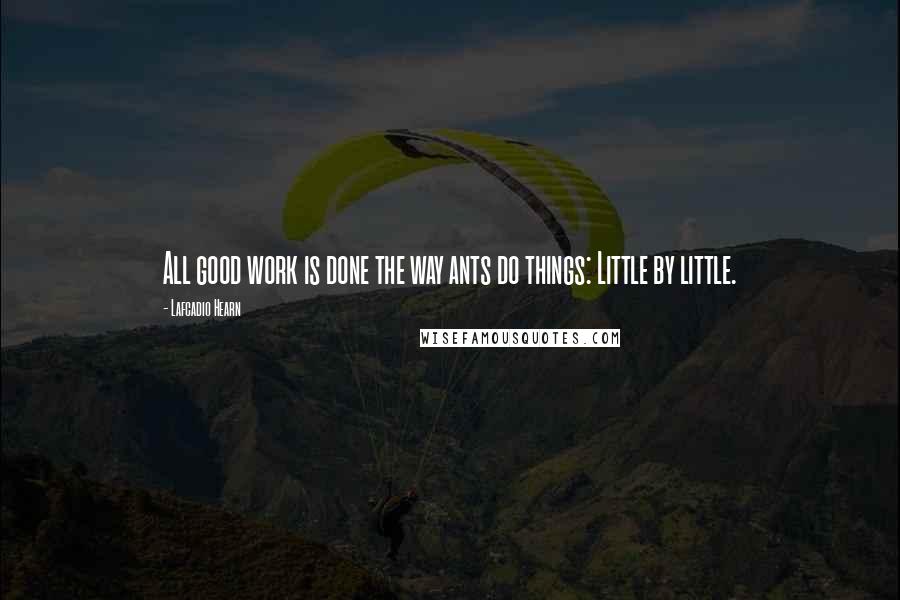 Lafcadio Hearn Quotes: All good work is done the way ants do things: Little by little.