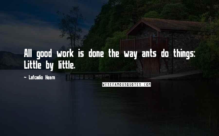 Lafcadio Hearn Quotes: All good work is done the way ants do things: Little by little.