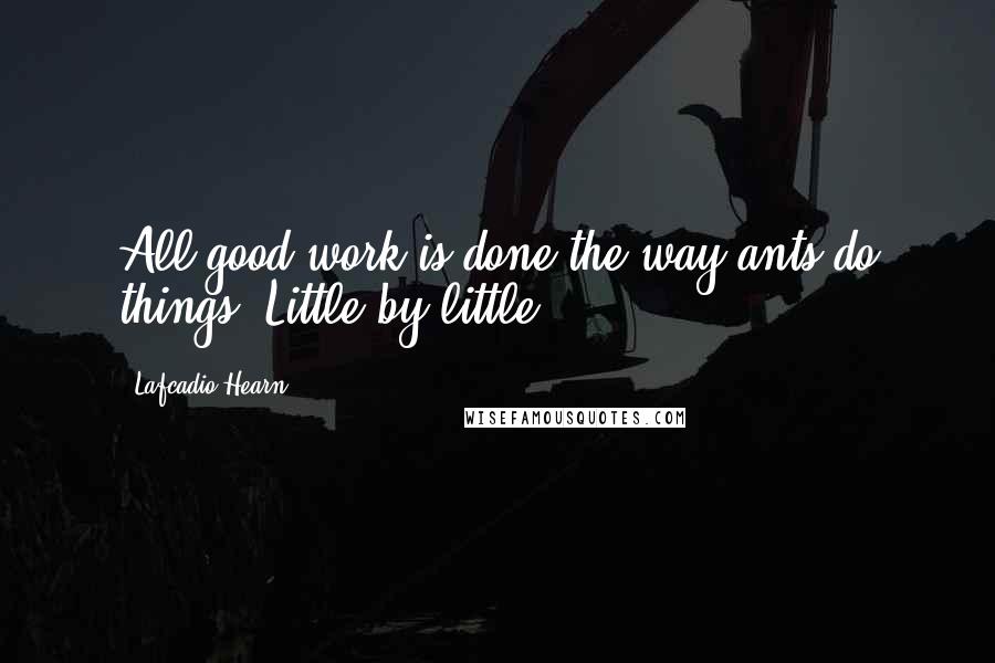 Lafcadio Hearn Quotes: All good work is done the way ants do things: Little by little.