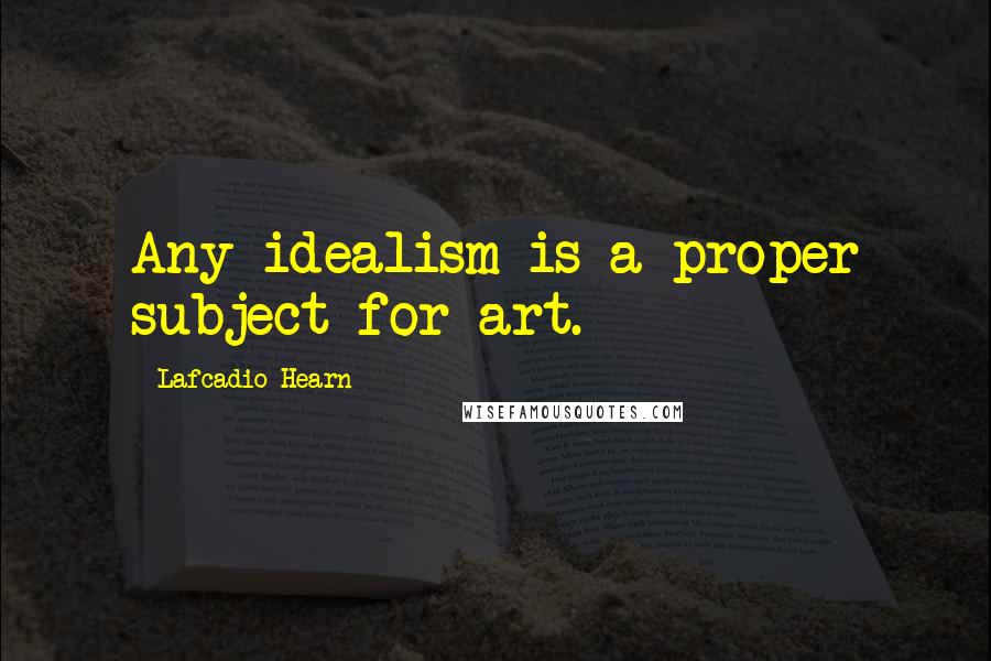 Lafcadio Hearn Quotes: Any idealism is a proper subject for art.