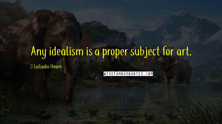 Lafcadio Hearn Quotes: Any idealism is a proper subject for art.