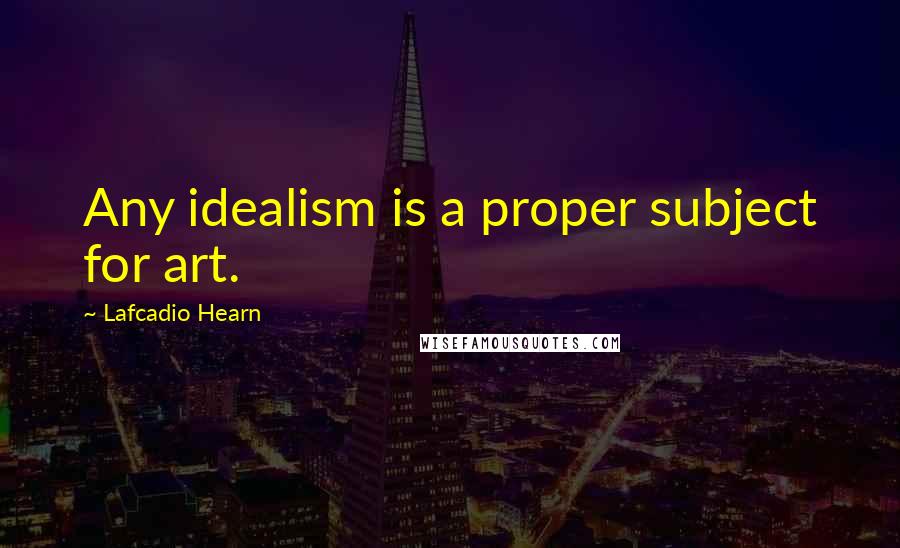 Lafcadio Hearn Quotes: Any idealism is a proper subject for art.